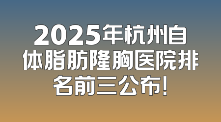 2025年杭州自体脂肪隆胸医院排名前三公布！