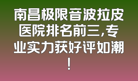 南昌极限音波拉皮医院排名前三，专业实力获好评如潮！