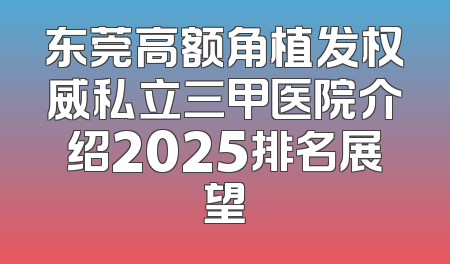 东莞高额角植发权威私立三甲医院介绍2025排名展望