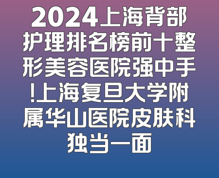 2024上海背部护理排名榜前十整形美容医院强中手！上海复旦大学附属华山医院皮肤科独当一面