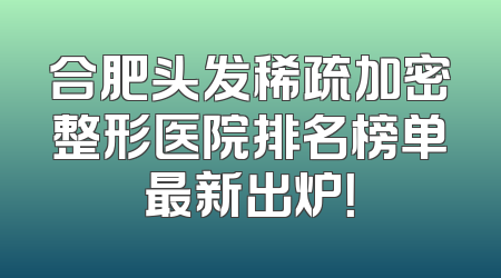 合肥头发稀疏加密整形医院排名榜单最新出炉！