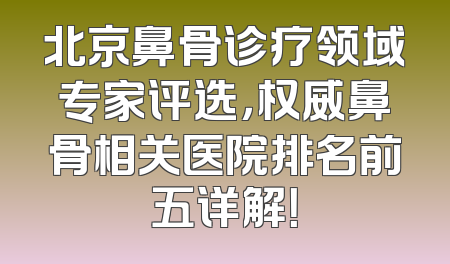 北京鼻骨诊疗领域专家评选，权威鼻骨相关医院排名前五详解！