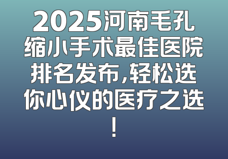 2025河南毛孔缩小手术最佳医院排名发布，轻松选你心仪的医疗之选！