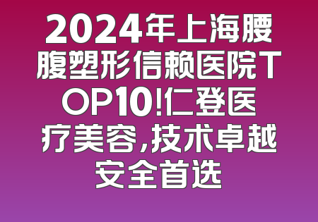 2024年上海腰腹塑形信赖医院TOP10！仁登医疗美容，技术卓越安全首选
