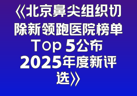 《北京鼻尖组织切除新领跑医院榜单Top 5公布 2025年度新评选》