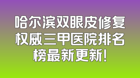 哈尔滨双眼皮修复权威三甲医院排名榜最新更新！