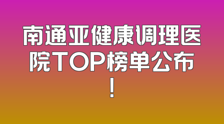 南通亚健康调理医院TOP榜单公布！