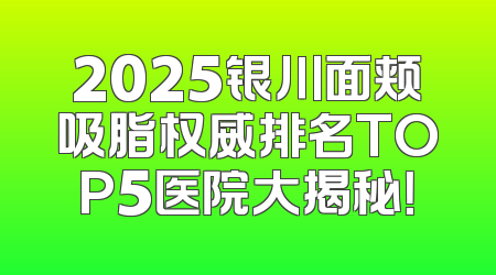 2025银川面颊吸脂权威排名TOP5医院大揭秘！