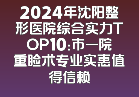 2024年沈阳整形医院综合实力TOP10：市一院重睑术专业实惠值得信赖