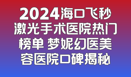 2024海口飞秒激光手术医院热门榜单 梦妮幻医美容医院口碑揭秘