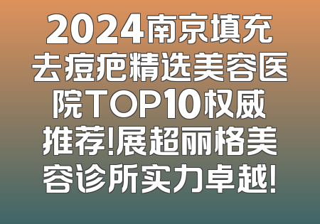 2024南京填充去痘疤精选美容医院TOP10权威推荐！展超丽格美容诊所实力卓越！