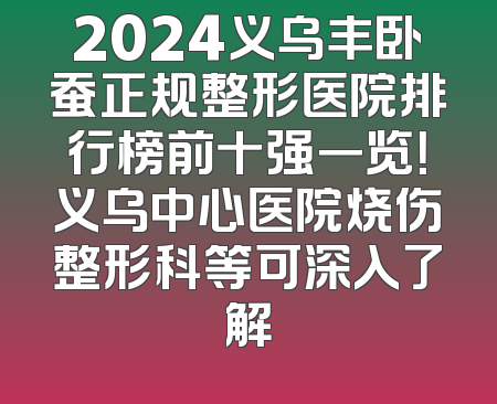 2024义乌丰卧蚕正规整形医院排行榜前十强一览！义乌中心医院烧伤整形科等可深入了解