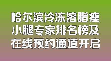 哈尔滨冷冻溶脂瘦小腿专家排名榜及在线预约通道开启