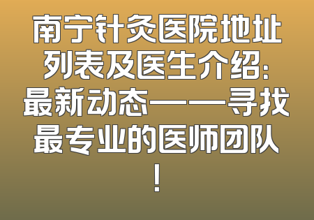 南宁针灸医院地址列表及医生介绍：最新动态——寻找最专业的医师团队！