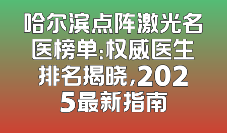 哈尔滨点阵激光名医榜单：权威医生排名揭晓，2025最新指南