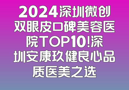 2024深圳微创双眼皮口碑美容医院TOP10！深圳安康玖健良心品质医美之选