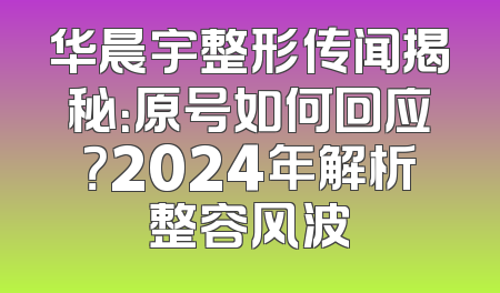 华晨宇整形传闻揭秘：原号如何回应？2024年解析整容风波