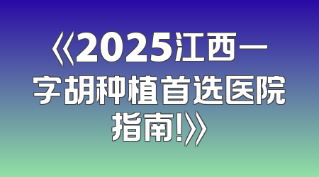 《2025江西一字胡种植首选医院指南！》