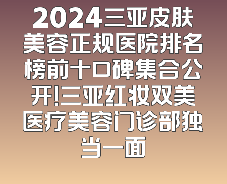 2024三亚皮肤美容正规医院排名榜前十口碑集合公开！三亚红妆双美医疗美容门诊部独当一面