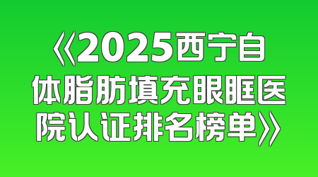 《2025西宁自体脂肪填充眼眶医院认证排名榜单》