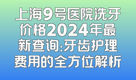 上海9号医院洗牙价格2024年最新查询：牙齿护理费用的全方位解析