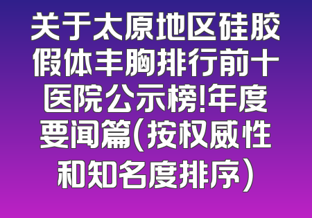 关于太原地区硅胶假体丰胸排行前十医院公示榜！年度要闻篇（按权威性和知名度排序）