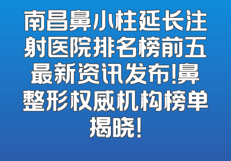 南昌鼻小柱延长注射医院排名榜前五最新资讯发布！鼻整形权威机构榜单揭晓！