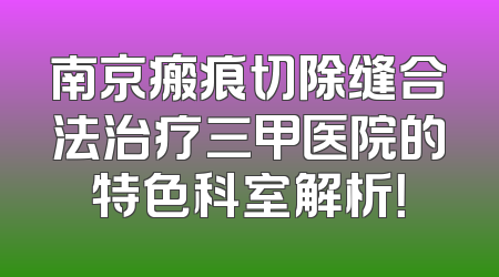 南京瘢痕切除缝合法治疗三甲医院的特色科室解析！