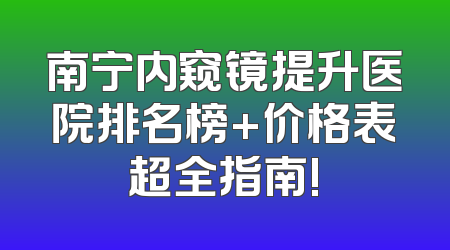 南宁内窥镜提升医院排名榜+价格表超全指南!