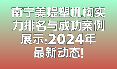 南宁美提塑机构实力排名与成功案例展示：2024年最新动态！