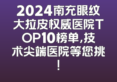 2024南充眼纹大拉皮权威医院TOP10榜单，技术尖端医院等您挑！