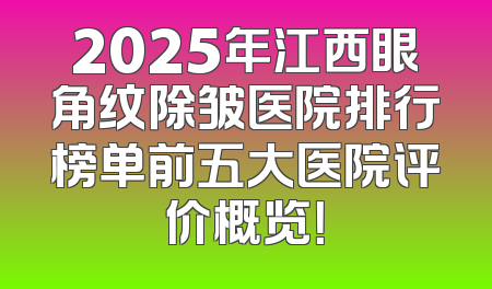 2025年江西眼角纹除皱医院排行榜单前五大医院评价概览！