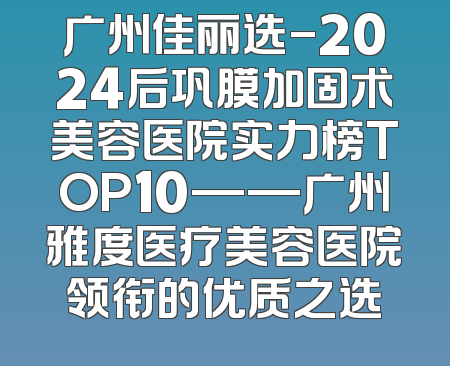 广州佳丽选-2024后巩膜加固术美容医院实力榜TOP10——广州雅度医疗美容医院领衔的优质之选