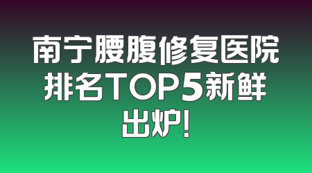 南宁腰腹修复医院排名TOP5新鲜出炉！