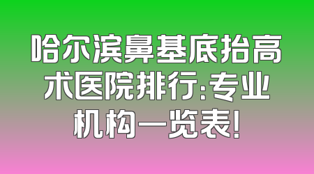 哈尔滨鼻基底抬高术医院排行：专业机构一览表！