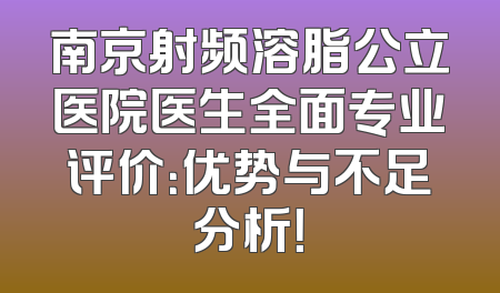 南京射频溶脂公立医院医生全面专业评价：优势与不足分析！