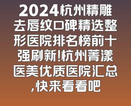 2024杭州精雕去唇纹口碑精选整形医院排名榜前十强刷新！杭州菁漾医美优质医院汇总，快来看看吧
