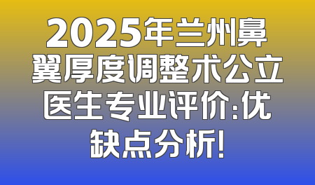 2025年兰州鼻翼厚度调整术公立医生专业评价：优缺点分析！