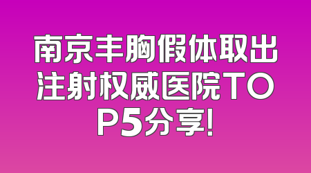 南京丰胸假体取出注射权威医院TOP5分享！