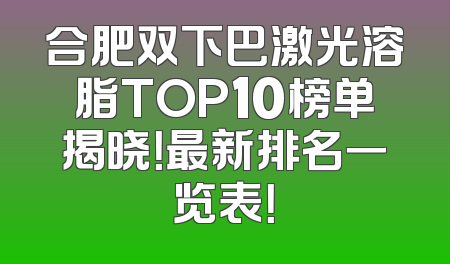 合肥双下巴激光溶脂TOP10榜单揭晓！最新排名一览表！