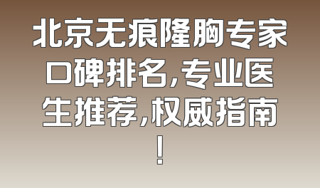 北京无痕隆胸专家口碑排名，专业医生推荐，权威指南！