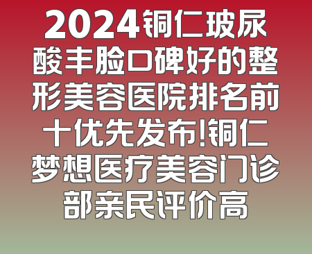 2024铜仁玻尿酸丰脸口碑好的整形美容医院排名前十优先发布！铜仁梦想医疗美容门诊部亲民评价高