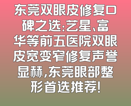 东莞双眼皮修复口碑之选：艺星、富华等前五医院双眼皮宽变窄修复声誉显赫，东莞眼部整形首选推荐！