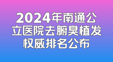 2024年南通公立医院去腑臭植发权威排名公布