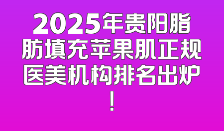 2025年贵阳脂肪填充苹果肌正规医美机构排名出炉！