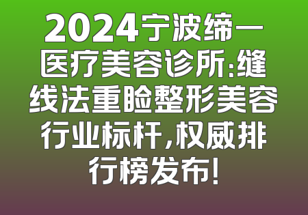 2024宁波缔一医疗美容诊所：缝线法重睑整形美容行业标杆，权威排行榜发布！