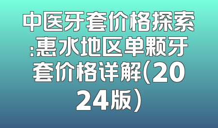 中医牙套价格探索：惠水地区单颗牙套价格详解（2024版）