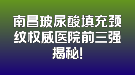 南昌玻尿酸填充颈纹权威医院前三强揭秘！