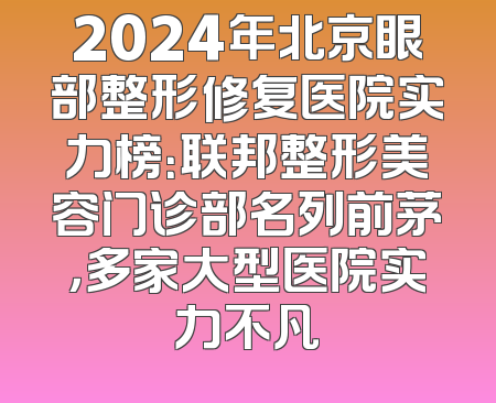 2024年北京眼部整形修复医院实力榜：联邦整形美容门诊部名列前茅，多家大型医院实力不凡