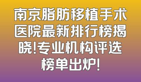 南京脂肪移植手术医院最新排行榜揭晓！专业机构评选榜单出炉！